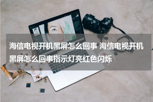 海信电视开机黑屏怎么回事 海信电视开机黑屏怎么回事指示灯亮红色闪烁
