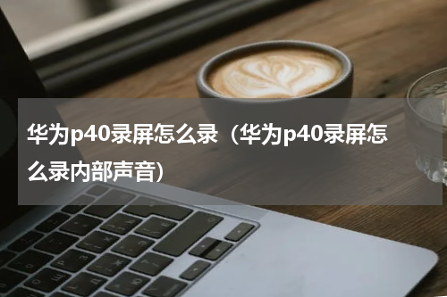 华为p40录屏怎么录（华为p40录屏怎么录内部声音）