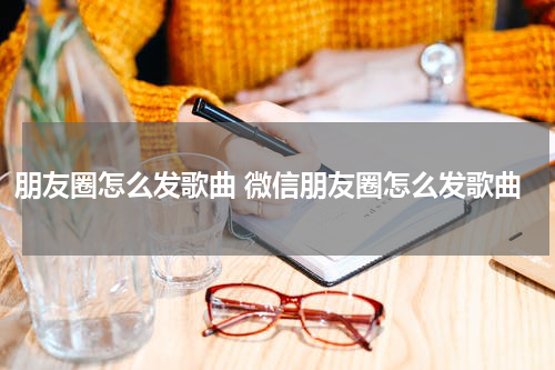 朋友圈怎么发歌曲 微信朋友圈怎么发歌曲