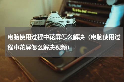 电脑使用过程中花屏怎么解决（电脑使用过程中花屏怎么解决视频）