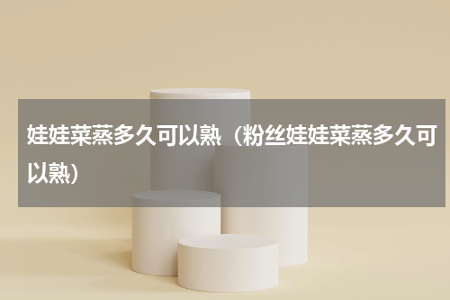 娃娃菜蒸多久可以熟（粉丝娃娃菜蒸多久可以熟）