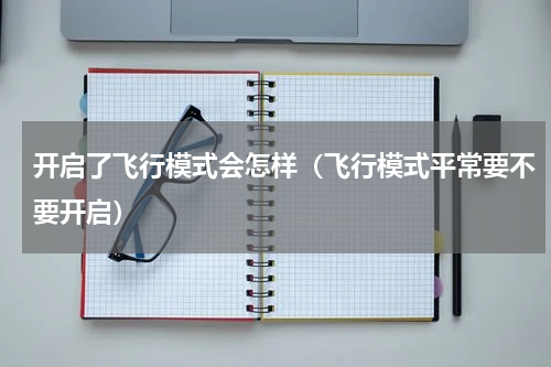 开启了飞行模式会怎样（飞行模式平常要不要开启）