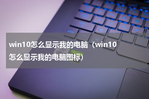 win10怎么显示我的电脑（win10怎么显示我的电脑图标）