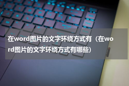 在word图片的文字环绕方式有（在word图片的文字环绕方式有哪些）