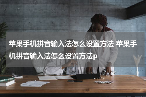 苹果手机拼音输入法怎么设置方法 苹果手机拼音输入法怎么设置方法p