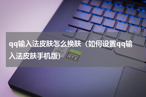 qq输入法皮肤怎么换肤（如何设置qq输入法皮肤手机版）
