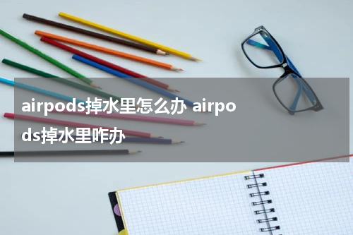 airpods掉水里怎么办 airpods掉水里咋办