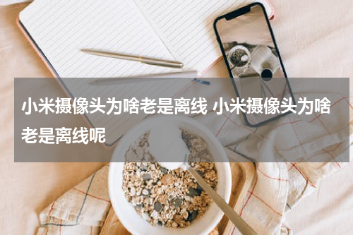 小米摄像头为啥老是离线 小米摄像头为啥老是离线呢