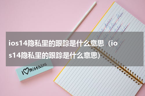 ios14隐私里的跟踪是什么意思（ios14隐私里的跟踪是什么意思）