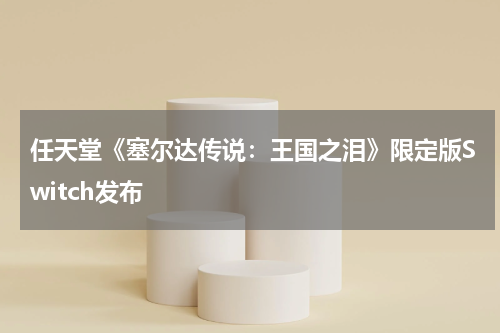任天堂《塞尔达传说：王国之泪》限定版Switch发布