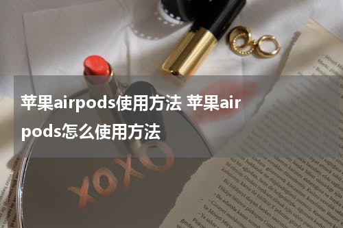 苹果airpods使用方法 苹果airpods怎么使用方法