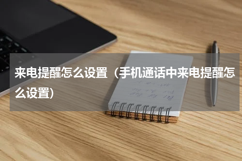 来电提醒怎么设置（手机通话中来电提醒怎么设置）