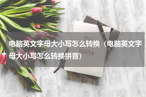 电脑英文字母大小写怎么转换（电脑英文字母大小写怎么转换拼音）
