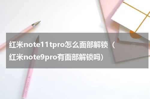 红米note11tpro怎么面部解锁（红米note9pro有面部解锁吗）
