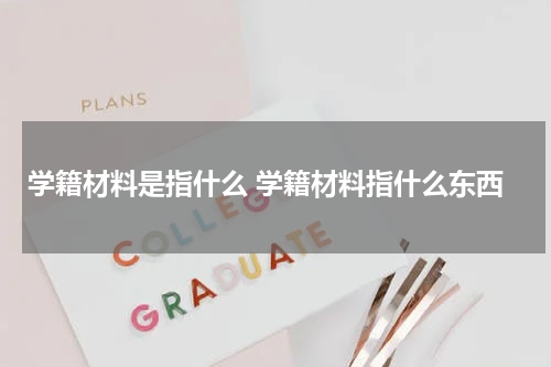 学籍材料是指什么 学籍材料指什么东西