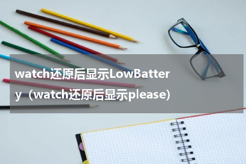 watch还原后显示LowBattery（watch还原后显示please）