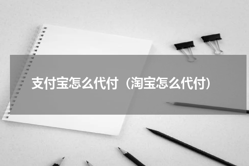 支付宝怎么代付（淘宝怎么代付）