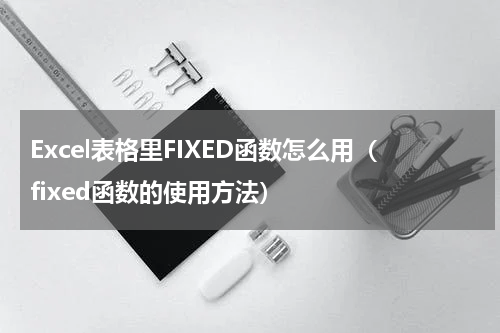 Excel表格里FIXED函数怎么用（fixed函数的使用方法）