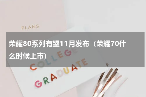 荣耀80系列有望11月发布（荣耀70什么时候上市）