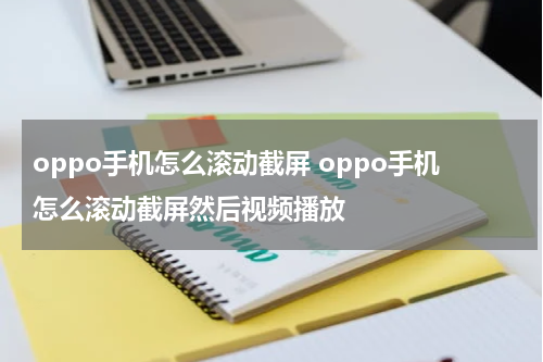 oppo手机怎么滚动截屏 oppo手机怎么滚动截屏然后视频播放