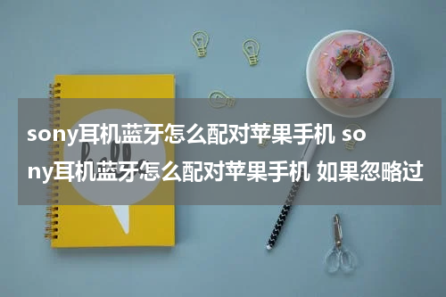 sony耳机蓝牙怎么配对苹果手机 sony耳机蓝牙怎么配对苹果手机 如果忽略过