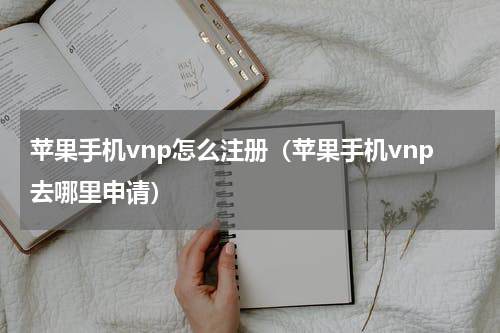 苹果手机vnp怎么注册（苹果手机vnp去哪里申请）