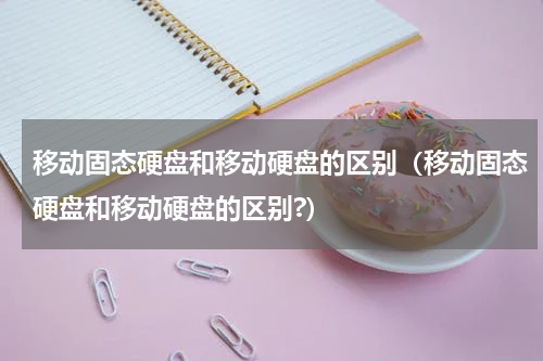 移动固态硬盘和移动硬盘的区别（移动固态硬盘和移动硬盘的区别?）