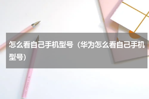 怎么看自己手机型号（华为怎么看自己手机型号）