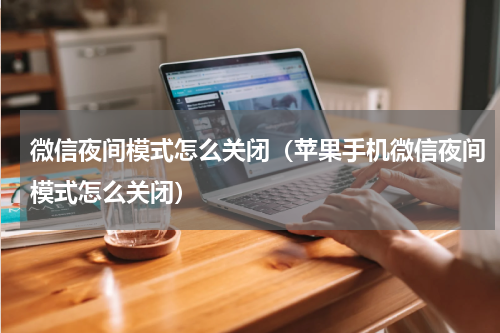 微信夜间模式怎么关闭（苹果手机微信夜间模式怎么关闭）