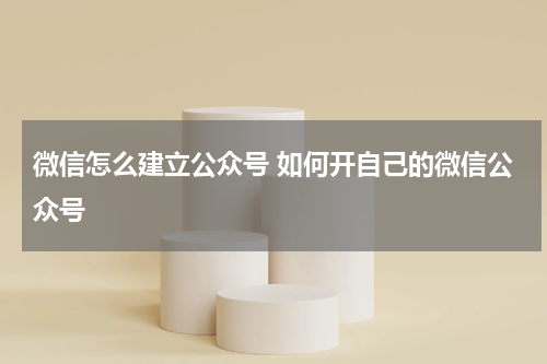 微信怎么建立公众号 如何开自己的微信公众号