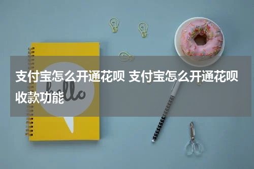支付宝怎么开通花呗 支付宝怎么开通花呗收款功能