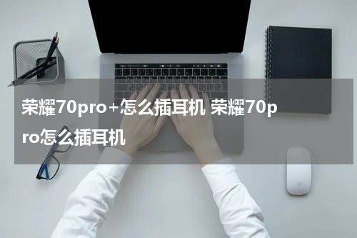荣耀70pro+怎么插耳机 荣耀70pro怎么插耳机