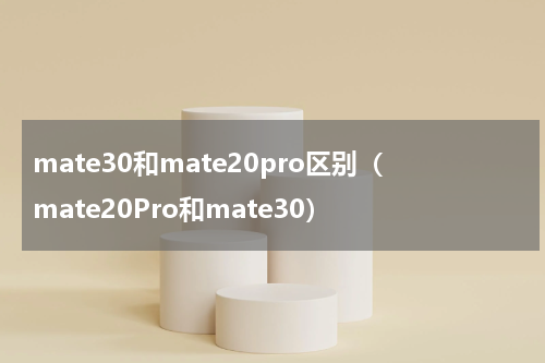 mate30和mate20pro区别（mate20Pro和mate30）