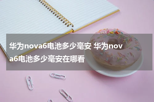 华为nova6电池多少毫安 华为nova6电池多少毫安在哪看