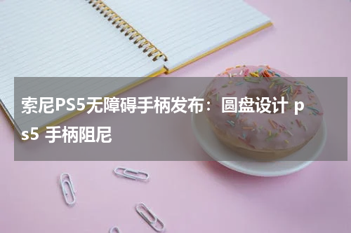 索尼PS5无障碍手柄发布：圆盘设计 ps5 手柄阻尼