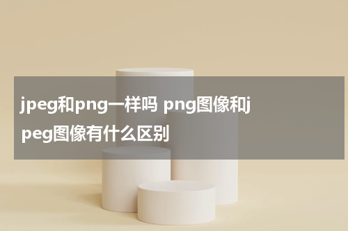 jpeg和png一样吗 png图像和jpeg图像有什么区别
