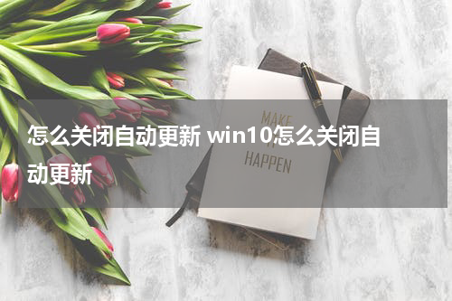 怎么关闭自动更新 win10怎么关闭自动更新