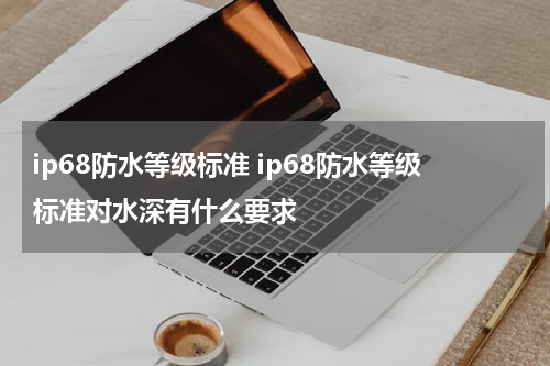 ip68防水等级标准 ip68防水等级标准对水深有什么要求