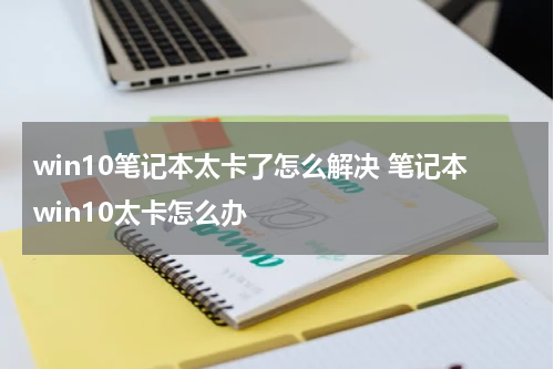 win10笔记本太卡了怎么解决 笔记本win10太卡怎么办