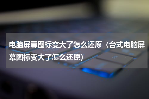 电脑屏幕图标变大了怎么还原（台式电脑屏幕图标变大了怎么还原）