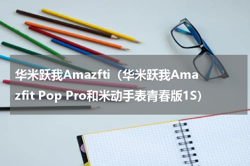 华米跃我Amazfti（华米跃我Amazfit Pop Pro和米动手表青春版1S）