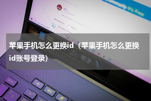 苹果手机怎么更换id（苹果手机怎么更换id账号登录）