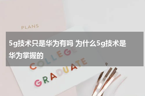 5g技术只是华为有吗 为什么5g技术是华为掌握的