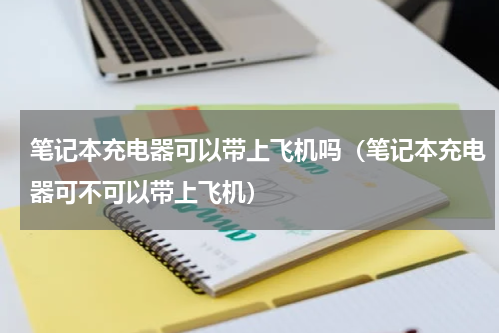 笔记本充电器可以带上飞机吗（笔记本充电器可不可以带上飞机）