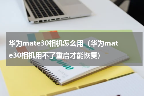 华为mate30相机怎么用（华为mate30相机用不了重启才能恢复）