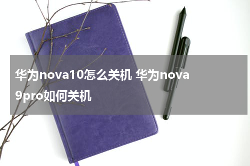 华为nova10怎么关机 华为nova9pro如何关机