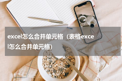 excel怎么合并单元格（表格excel怎么合并单元格）