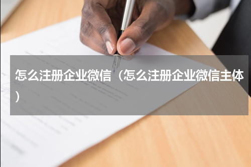 怎么注册企业微信（怎么注册企业微信主体）