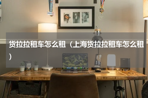 货拉拉租车怎么租（上海货拉拉租车怎么租）