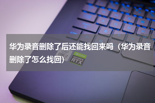 华为录音删除了后还能找回来吗（华为录音删除了怎么找回）